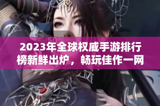 2023年全球权威手游排行榜新鲜出炉，畅玩佳作一网打尽