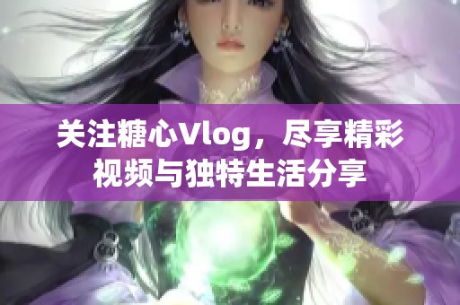 关注糖心Vlog，尽享精彩视频与独特生活分享