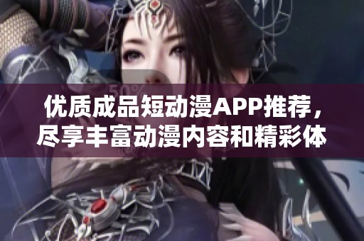 优质成品短动漫APP推荐，尽享丰富动漫内容和精彩体验