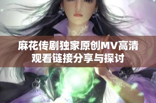 麻花传剧独家原创MV高清观看链接分享与探讨