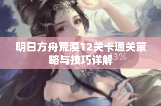 明日方舟荒漠12关卡通关策略与技巧详解