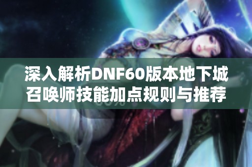 深入解析DNF60版本地下城召唤师技能加点规则与推荐方法