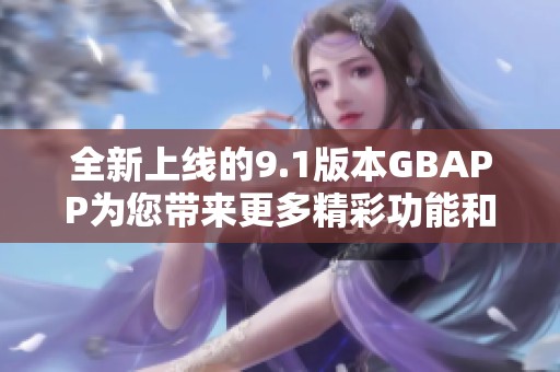 全新上线的9.1版本GBAPP为您带来更多精彩功能和体验