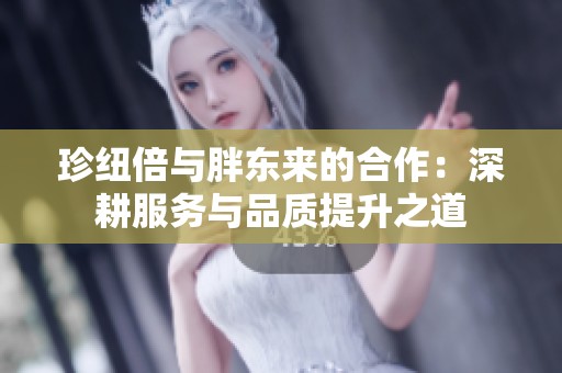 珍纽倍与胖东来的合作：深耕服务与品质提升之道