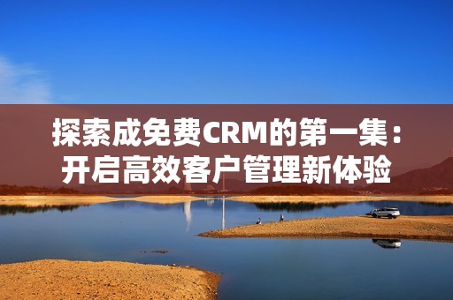 探索成免费CRM的第一集：开启高效客户管理新体验