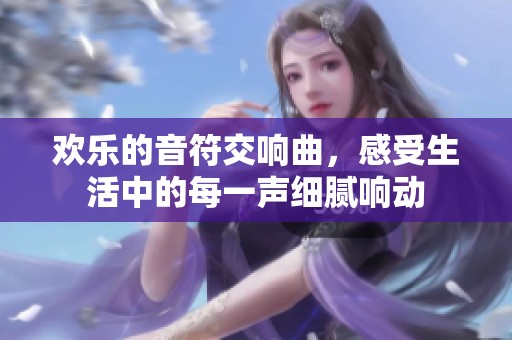 欢乐的音符交响曲，感受生活中的每一声细腻响动