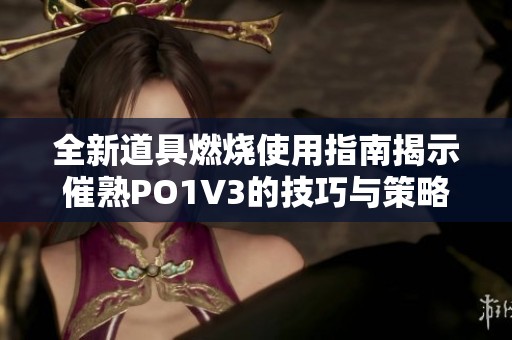 全新道具燃烧使用指南揭示催熟PO1V3的技巧与策略