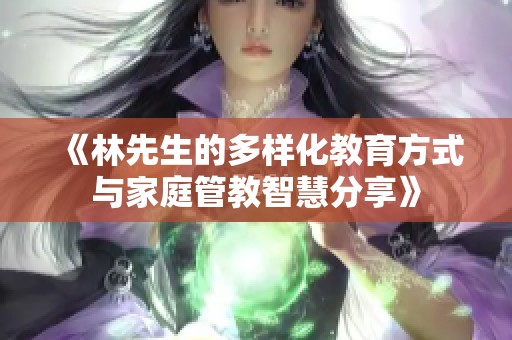 《林先生的多样化教育方式与家庭管教智慧分享》