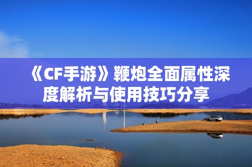 《CF手游》鞭炮全面属性深度解析与使用技巧分享