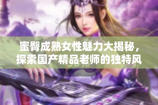 蜜臀成熟女性魅力大揭秘，探索国产精品老师的独特风采