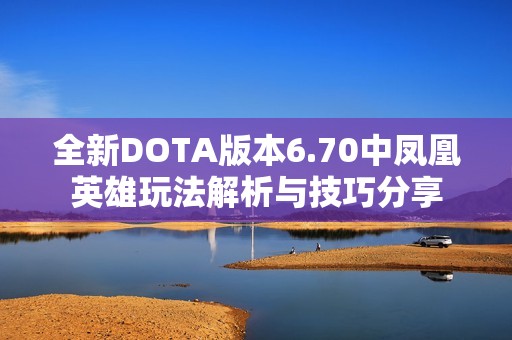 全新DOTA版本6.70中凤凰英雄玩法解析与技巧分享