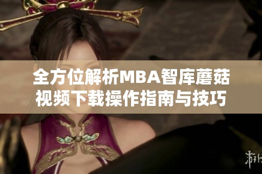 全方位解析MBA智库蘑菇视频下载操作指南与技巧