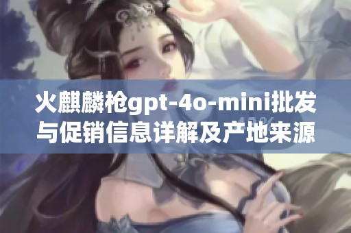 火麒麟枪gpt-4o-mini批发与促销信息详解及产地来源分析