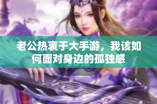 老公热衷于大手游，我该如何面对身边的孤独感