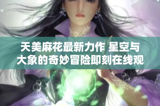 天美麻花最新力作 星空与大象的奇妙冒险即刻在线观看