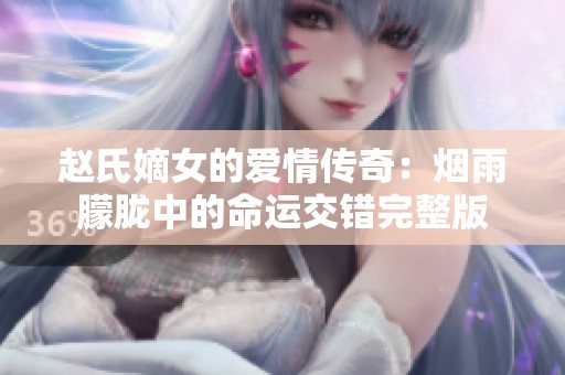 赵氏嫡女的爱情传奇：烟雨朦胧中的命运交错完整版