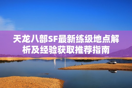 天龙八部SF最新练级地点解析及经验获取推荐指南