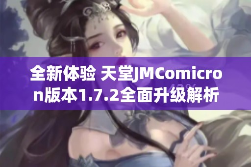 全新体验 天堂JMComicron版本1.7.2全面升级解析