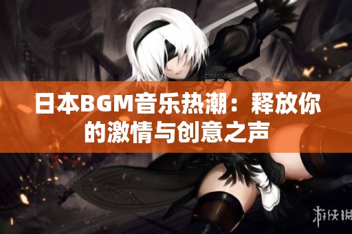 日本BGM音乐热潮：释放你的激情与创意之声