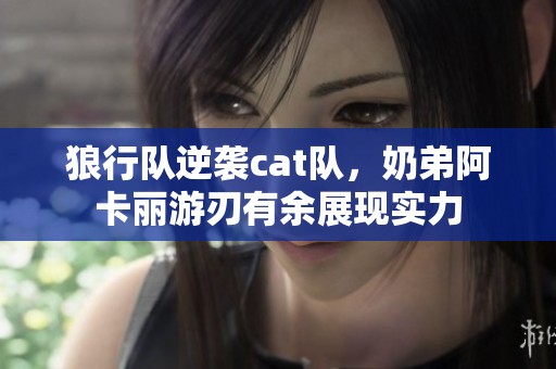 狼行队逆袭cat队，奶弟阿卡丽游刃有余展现实力