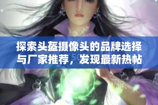 探索头盔摄像头的品牌选择与厂家推荐，发现最新热帖与高清图片