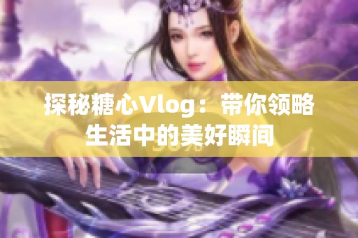 探秘糖心Vlog：带你领略生活中的美好瞬间