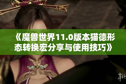 《魔兽世界11.0版本猫德形态转换宏分享与使用技巧》