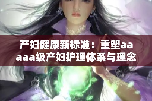 产妇健康新标准：重塑aaaaa级产妇护理体系与理念