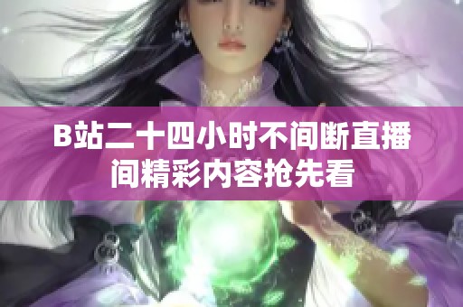 B站二十四小时不间断直播间精彩内容抢先看