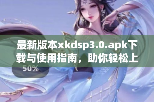 最新版本xkdsp3.0.apk下载与使用指南，助你轻松上手