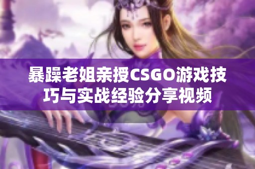 暴躁老姐亲授CSGO游戏技巧与实战经验分享视频