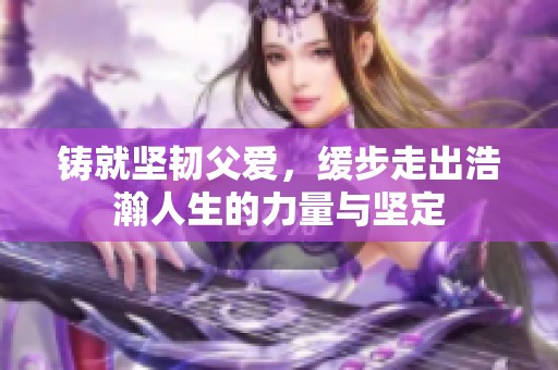 铸就坚韧父爱，缓步走出浩瀚人生的力量与坚定