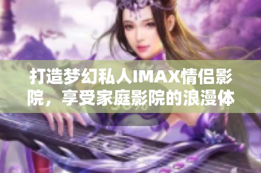 打造梦幻私人IMAX情侣影院，享受家庭影院的浪漫体验