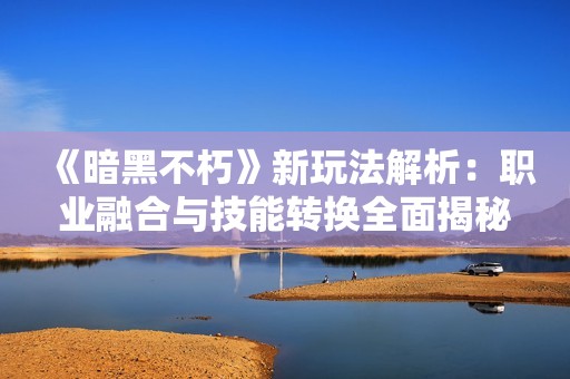 《暗黑不朽》新玩法解析：职业融合与技能转换全面揭秘！