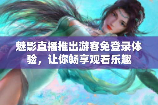 魅影直播推出游客免登录体验，让你畅享观看乐趣