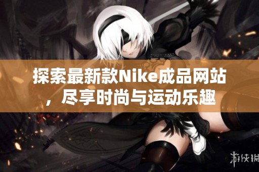 探索最新款Nike成品网站，尽享时尚与运动乐趣