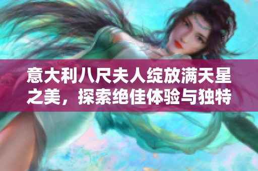 意大利八尺夫人绽放满天星之美，探索绝佳体验与独特魅力