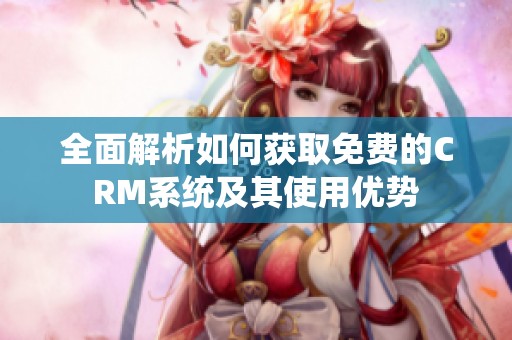 全面解析如何获取免费的CRM系统及其使用优势