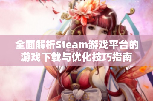 全面解析Steam游戏平台的游戏下载与优化技巧指南