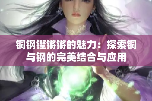 铜钢铿锵锵的魅力：探索铜与钢的完美结合与应用