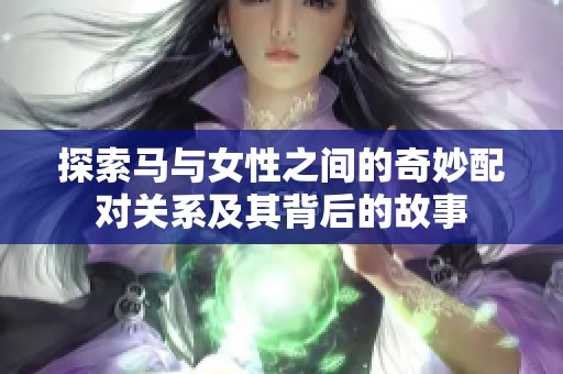 探索马与女性之间的奇妙配对关系及其背后的故事