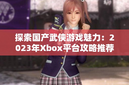 探索国产武侠游戏魅力：2023年Xbox平台攻略推荐