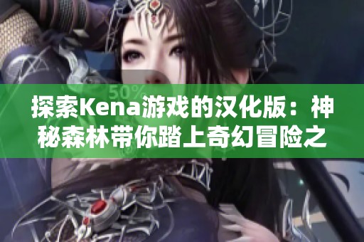 探索Kena游戏的汉化版：神秘森林带你踏上奇幻冒险之旅