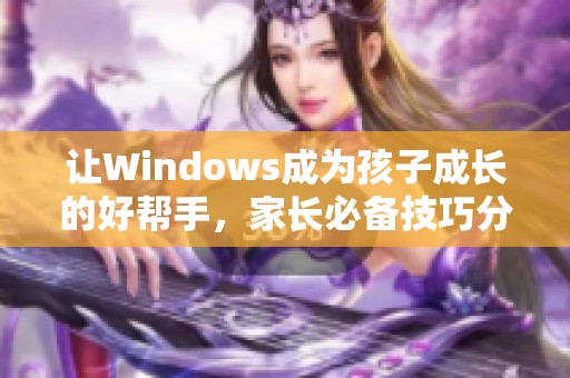 让Windows成为孩子成长的好帮手，家长必备技巧分享