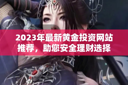 2023年最新黄金投资网站推荐，助您安全理财选择