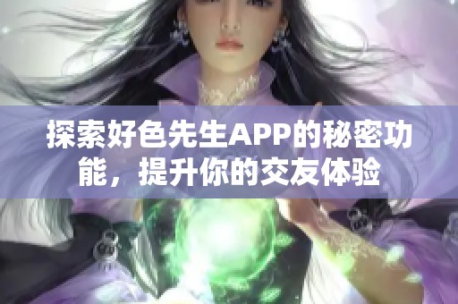 探索好色先生APP的秘密功能，提升你的交友体验