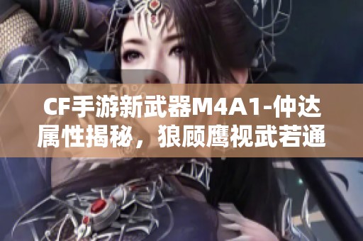 CF手游新武器M4A1-仲达属性揭秘，狼顾鹰视武若通神!