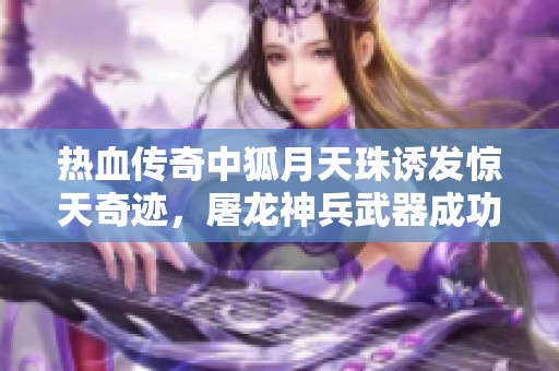 热血传奇中狐月天珠诱发惊天奇迹，屠龙神兵武器成功掉落