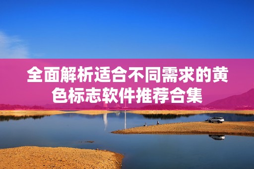 全面解析适合不同需求的黄色标志软件推荐合集