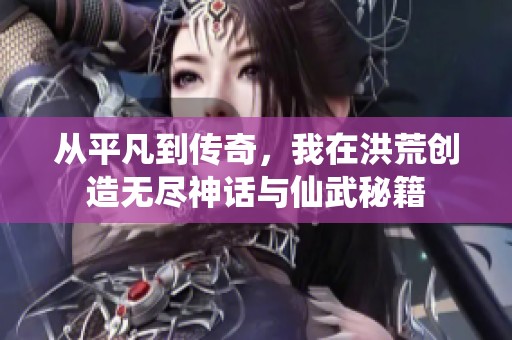 从平凡到传奇，我在洪荒创造无尽神话与仙武秘籍